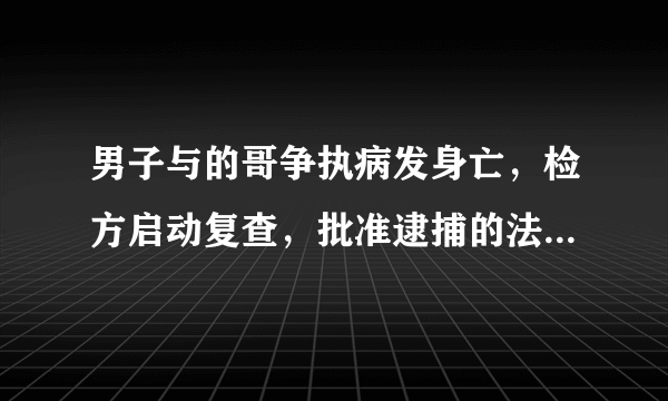 男子与的哥争执病发身亡，检方启动复查，批准逮捕的法律规定是怎么回事？