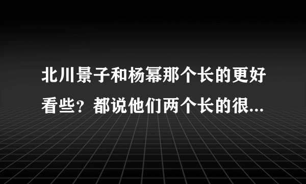 北川景子和杨幂那个长的更好看些？都说他们两个长的很像。是么？我觉得是北川景子、、