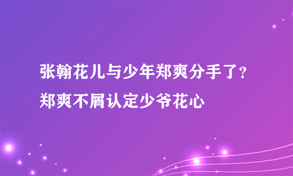 张翰花儿与少年郑爽分手了？郑爽不屑认定少爷花心