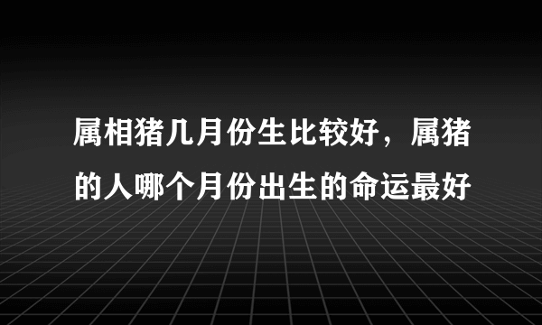 属相猪几月份生比较好，属猪的人哪个月份出生的命运最好