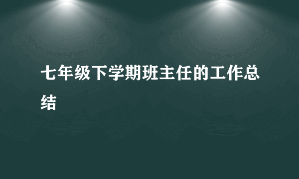 七年级下学期班主任的工作总结