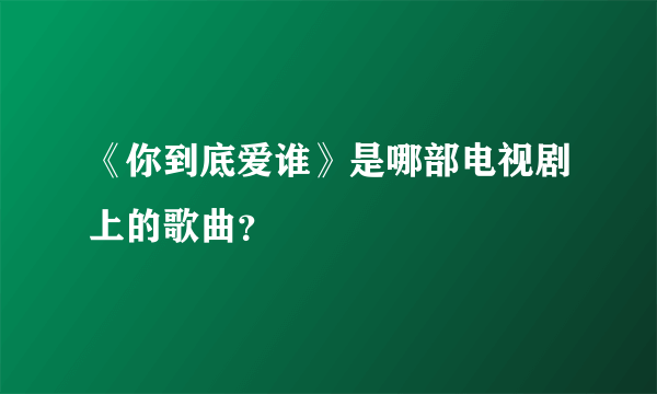 《你到底爱谁》是哪部电视剧上的歌曲？