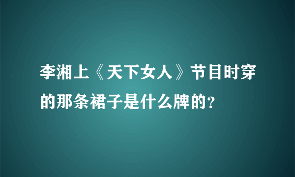 李湘上《天下女人》节目时穿的那条裙子是什么牌的？