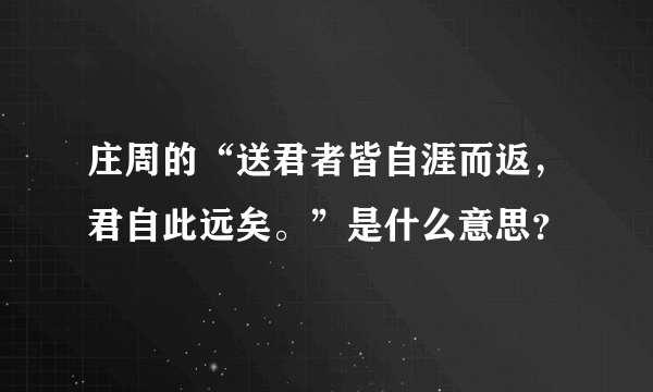 庄周的“送君者皆自涯而返，君自此远矣。”是什么意思？