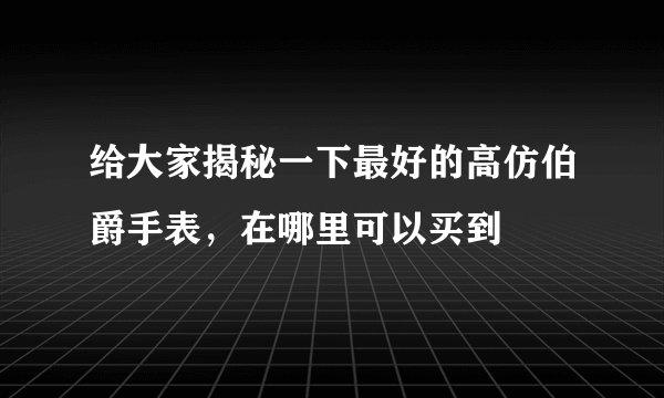 给大家揭秘一下最好的高仿伯爵手表，在哪里可以买到