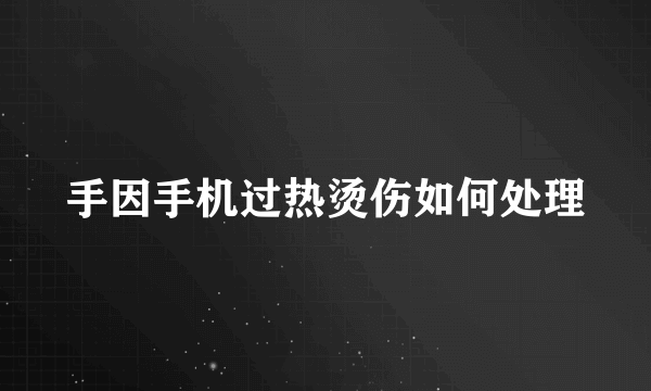 手因手机过热烫伤如何处理