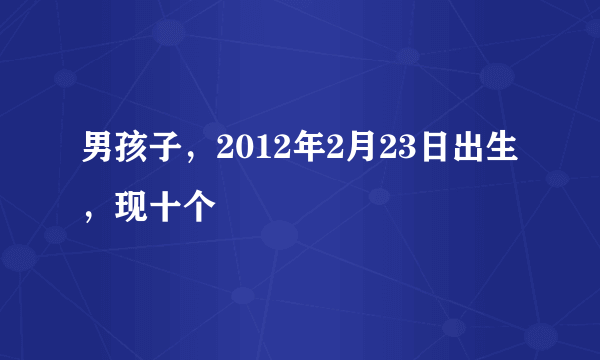 男孩子，2012年2月23日出生，现十个