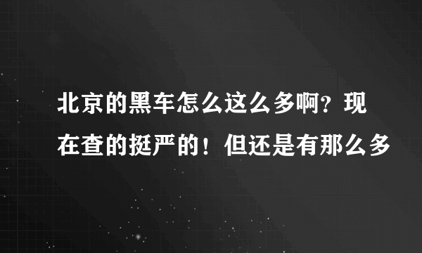 北京的黑车怎么这么多啊？现在查的挺严的！但还是有那么多