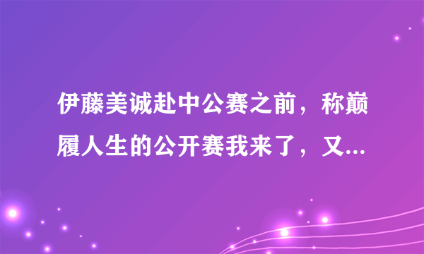 伊藤美诚赴中公赛之前，称巅履人生的公开赛我来了，又赌人生？