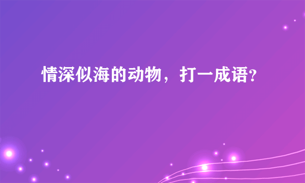 情深似海的动物，打一成语？