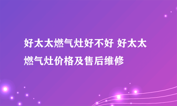 好太太燃气灶好不好 好太太燃气灶价格及售后维修