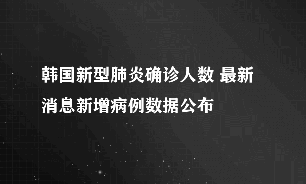 韩国新型肺炎确诊人数 最新消息新增病例数据公布