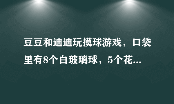 豆豆和迪迪玩摸球游戏，口袋里有8个白玻璃球，5个花玻璃球，每次任意摸出一个球，摸出后放回，如果摸到的是白玻璃球迪迪赢；摸到的是花玻璃球豆豆赢。谁赢的可能性大？游戏规则公平吗？如果不公平，怎样调整才公平？