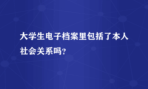 大学生电子档案里包括了本人社会关系吗？