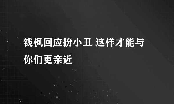 钱枫回应扮小丑 这样才能与你们更亲近