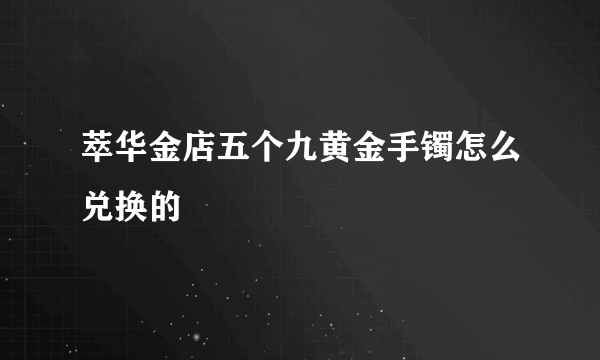 萃华金店五个九黄金手镯怎么兑换的