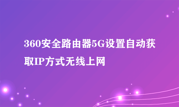 360安全路由器5G设置自动获取IP方式无线上网