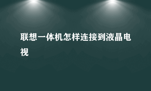 联想一体机怎样连接到液晶电视