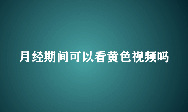 月经期间可以看黄色视频吗