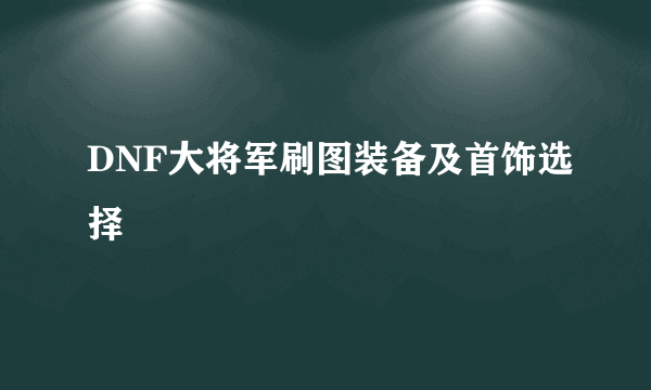 DNF大将军刷图装备及首饰选择