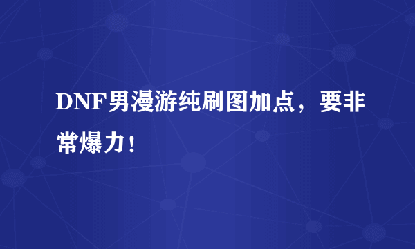 DNF男漫游纯刷图加点，要非常爆力！