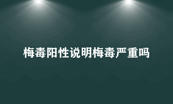 梅毒阳性说明梅毒严重吗