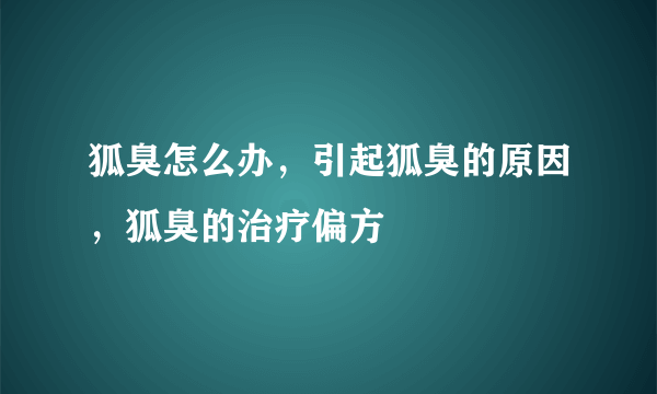 狐臭怎么办，引起狐臭的原因，狐臭的治疗偏方