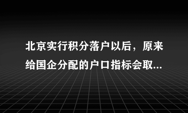 北京实行积分落户以后，原来给国企分配的户口指标会取消吗？如果不取消是不是意味着落户人数增加了，这与