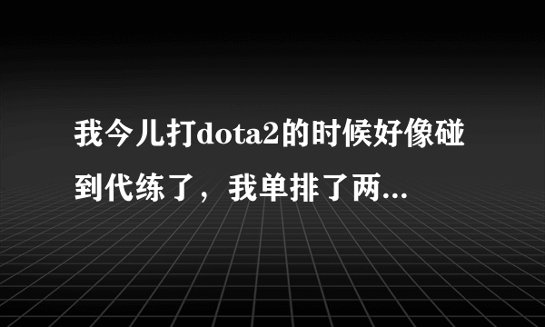 我今儿打dota2的时候好像碰到代练了，我单排了两把，两句对面的阵容和人都一样，是骨法，尸王，剧毒