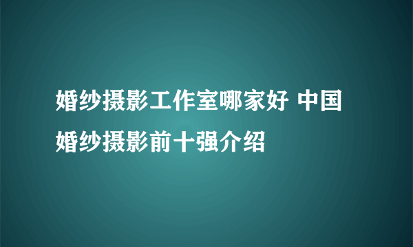 婚纱摄影工作室哪家好 中国婚纱摄影前十强介绍