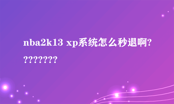 nba2k13 xp系统怎么秒退啊????????