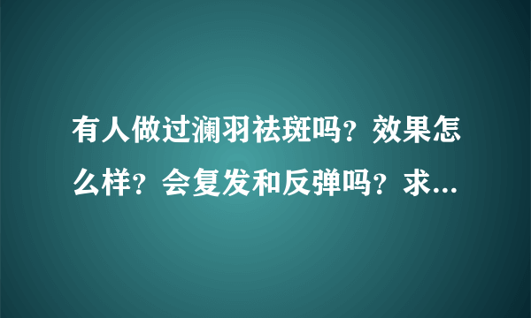 有人做过澜羽祛斑吗？效果怎么样？会复发和反弹吗？求真实回答