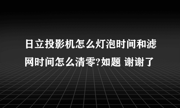 日立投影机怎么灯泡时间和滤网时间怎么清零?如题 谢谢了