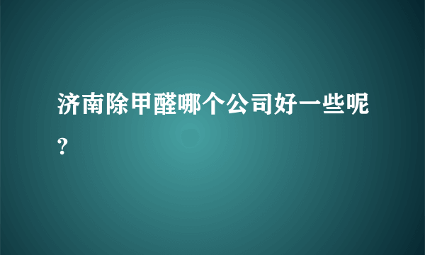 济南除甲醛哪个公司好一些呢?