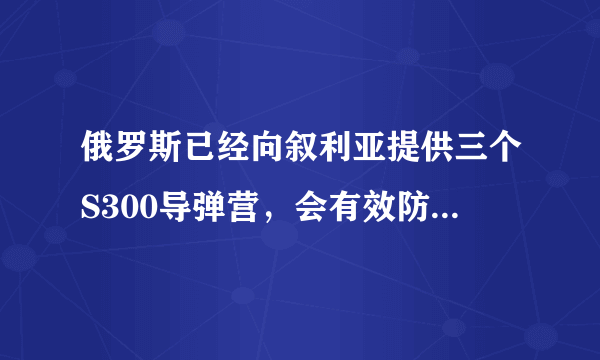 俄罗斯已经向叙利亚提供三个S300导弹营，会有效防止以色列的空袭吗？