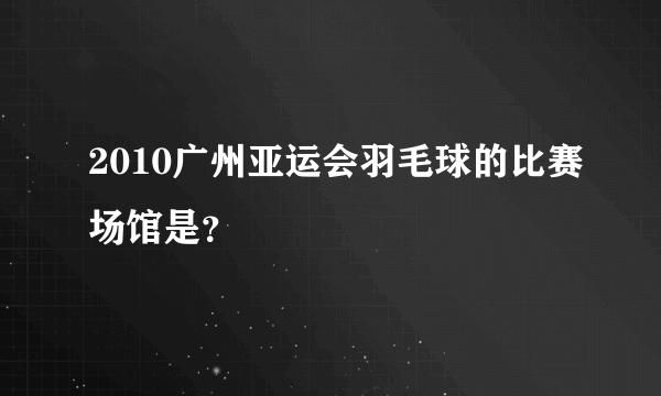 2010广州亚运会羽毛球的比赛场馆是？