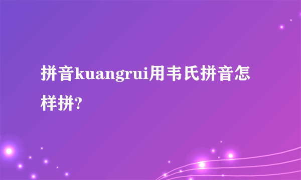 拼音kuangrui用韦氏拼音怎样拼?