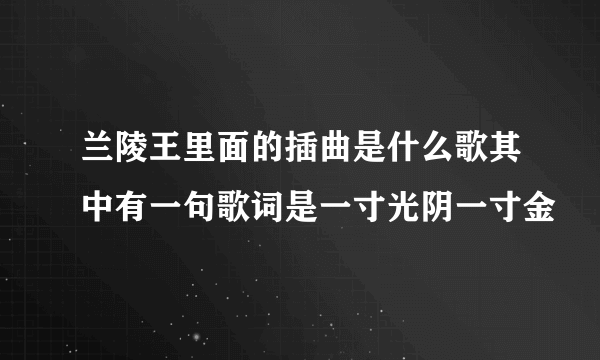 兰陵王里面的插曲是什么歌其中有一句歌词是一寸光阴一寸金