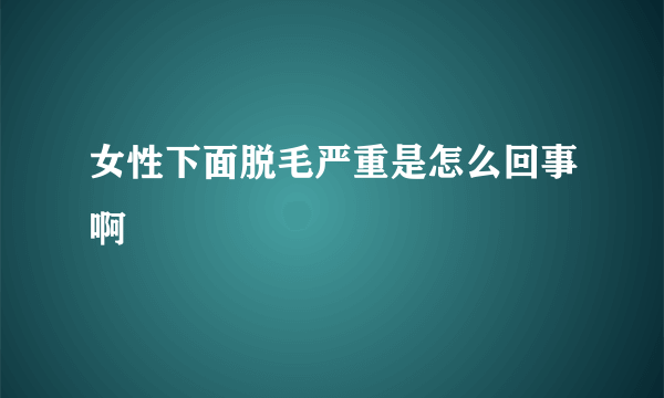 女性下面脱毛严重是怎么回事啊