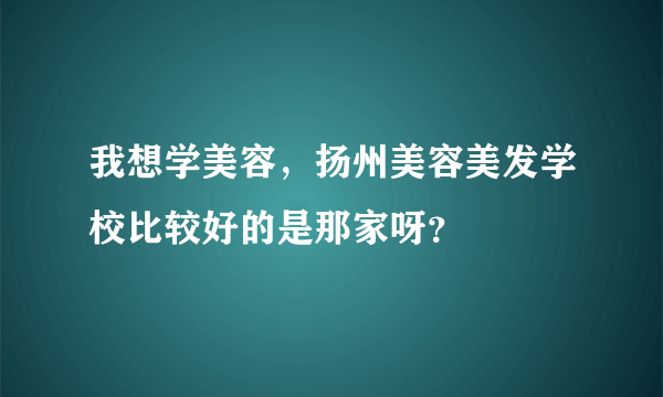 我想学美容，扬州美容美发学校比较好的是那家呀？