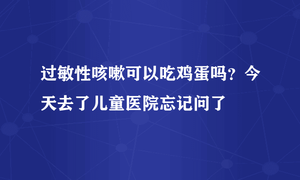 过敏性咳嗽可以吃鸡蛋吗？今天去了儿童医院忘记问了