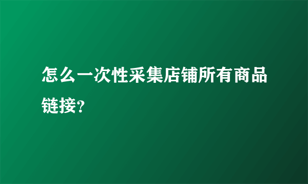 怎么一次性采集店铺所有商品链接？