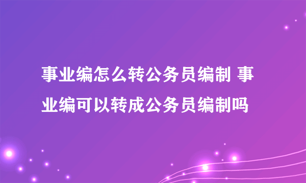 事业编怎么转公务员编制 事业编可以转成公务员编制吗