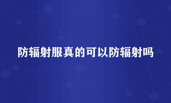 防辐射服真的可以防辐射吗