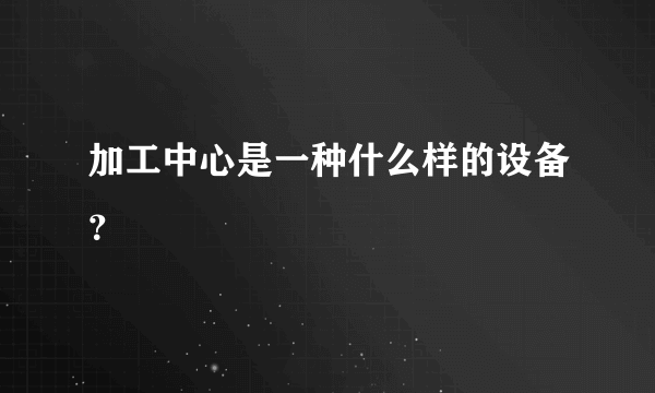 加工中心是一种什么样的设备？