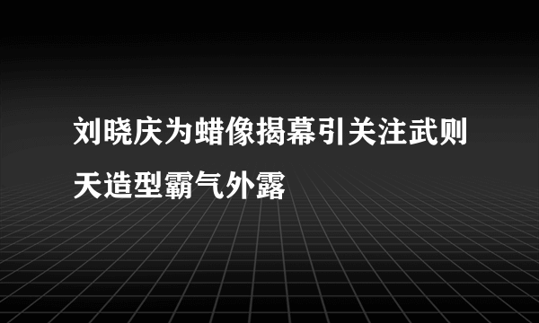 刘晓庆为蜡像揭幕引关注武则天造型霸气外露