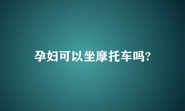 孕妇可以坐摩托车吗?