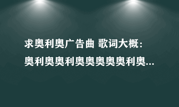 求奥利奥广告曲 歌词大概：奥利奥奥利奥奥奥奥奥利奥。。。。