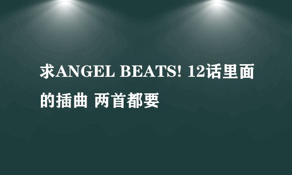 求ANGEL BEATS! 12话里面的插曲 两首都要