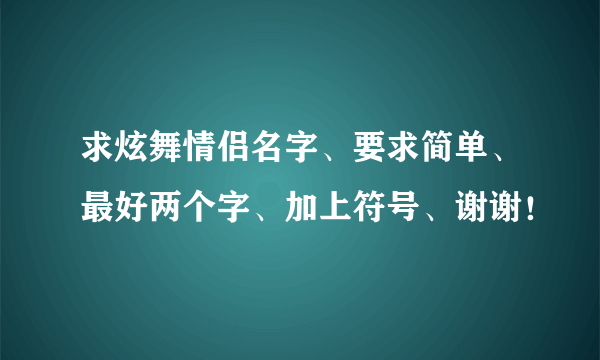 求炫舞情侣名字、要求简单、最好两个字、加上符号、谢谢！